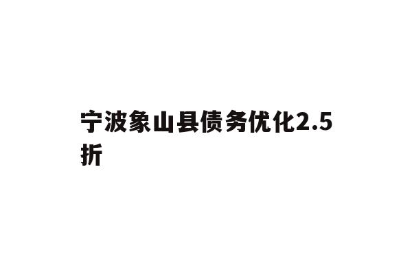 详细阅读:宁波象山县债务优化2.5折 宁波象山县债务优化2.5折