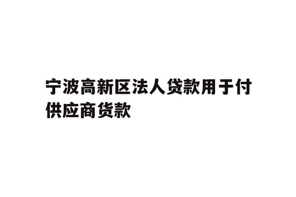 详细阅读:宁波高新区法人贷款用于付供应商货款 宁波高新区法人贷款用于付供应商货款