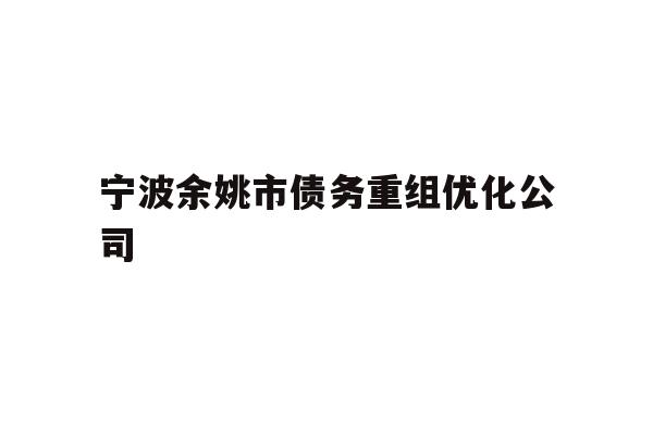 详细阅读:宁波余姚市债务重组优化公司 宁波余姚市债务重组优化公司