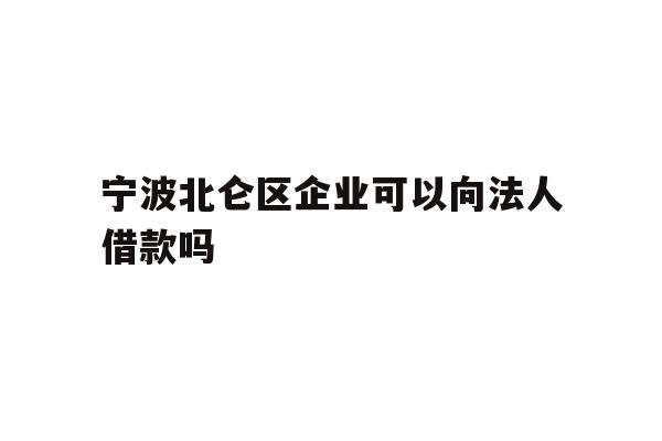 详细阅读:宁波北仑区企业可以向法人借款吗 宁波北仑区企业可以向法人借款吗