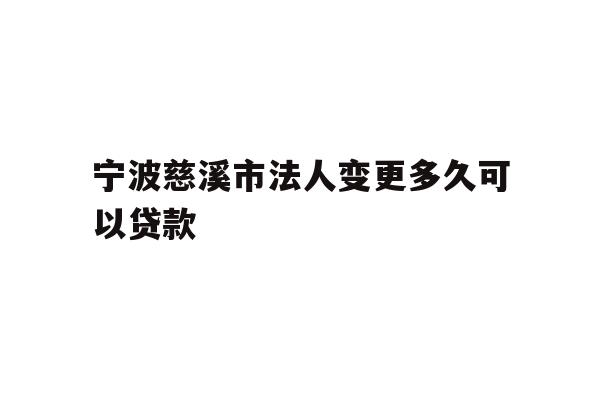 详细阅读:宁波慈溪市法人变更多久可以贷款 宁波慈溪市法人变更多久可以贷款