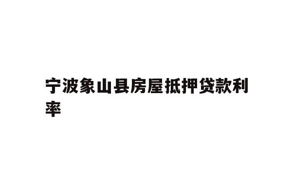 详细阅读:宁波象山县房屋抵押贷款利率 宁波象山县房屋抵押贷款利率