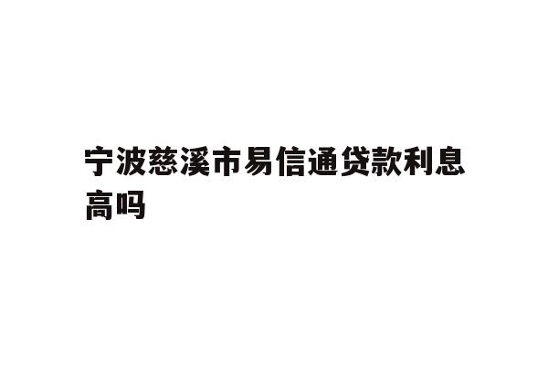 详细阅读:宁波慈溪市易信通贷款利息高吗 宁波慈溪市易信通贷款利息高吗