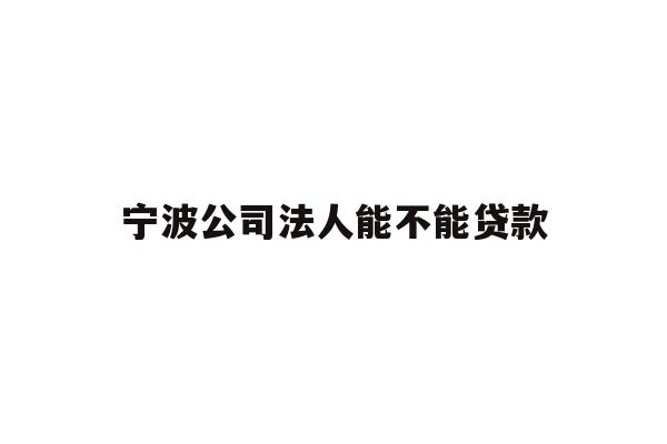 详细阅读:宁波公司法人能不能贷款 宁波公司法人能不能贷款
