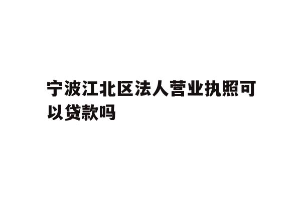 详细阅读:宁波江北区法人营业执照可以贷款吗 宁波江北区法人营业执照可以贷款吗