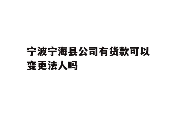 详细阅读:宁波宁海县公司有货款可以变更法人吗 宁波宁海县公司有货款可以变更法人吗