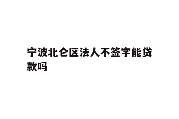 详细阅读:宁波北仑区法人不签字能贷款吗 宁波北仑区法人不签字能贷款吗