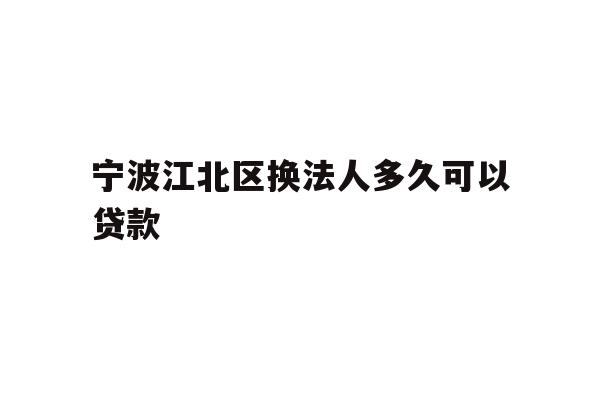 详细阅读:宁波江北区换法人多久可以贷款 宁波江北区换法人多久可以贷款