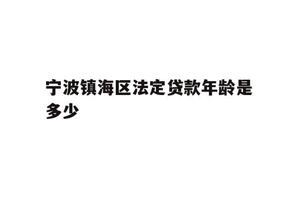 详细阅读:宁波镇海区法定贷款年龄是多少 宁波镇海区法定贷款年龄是多少