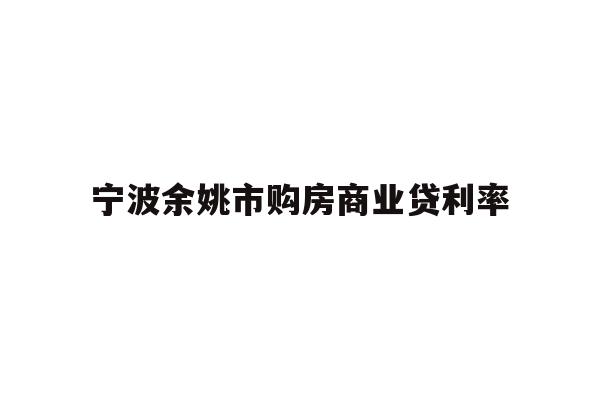 详细阅读:宁波余姚市购房商业贷利率 宁波余姚市购房商业贷利率