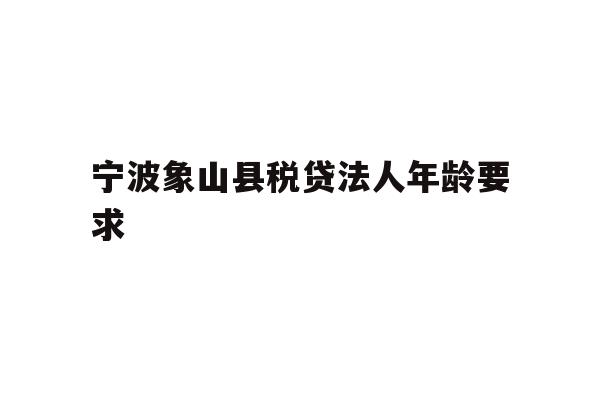 详细阅读:宁波象山县税贷法人年龄要求 宁波象山县税贷法人年龄要求