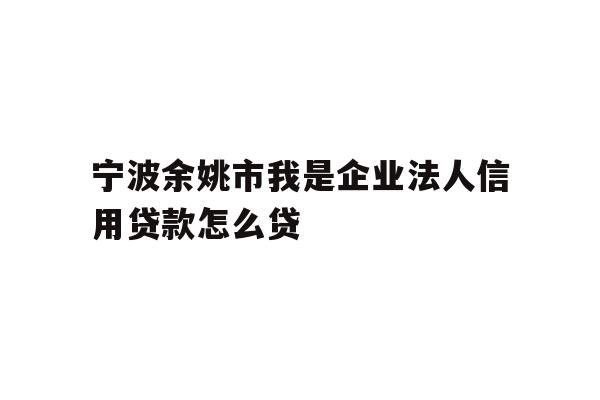 详细阅读:宁波余姚市我是企业法人信用贷款怎么贷 宁波余姚市我是企业法人信用贷款怎么贷