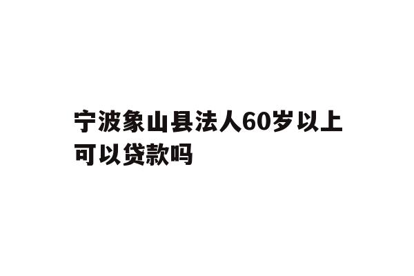 详细阅读:宁波象山县法人60岁以上可以贷款吗 宁波象山县法人60岁以上可以贷款吗