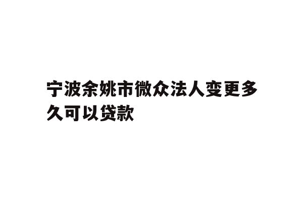 详细阅读:宁波余姚市微众法人变更多久可以贷款 宁波余姚市微众法人变更多久可以贷款