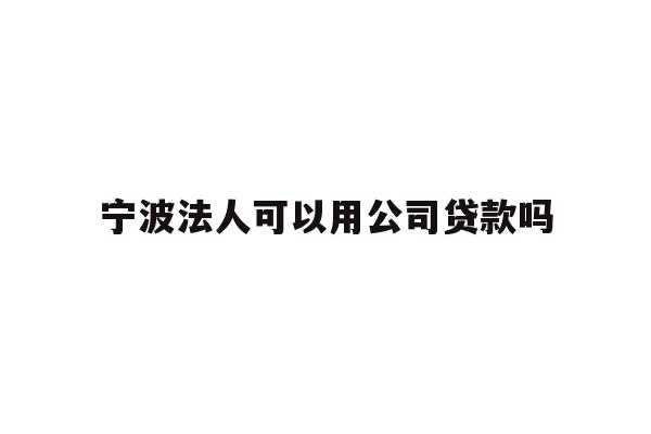 详细阅读:宁波法人可以用公司贷款吗 宁波法人可以用公司贷款吗