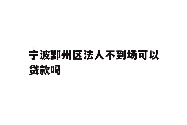 详细阅读:宁波鄞州区法人不到场可以贷款吗 宁波鄞州区法人不到场可以贷款吗