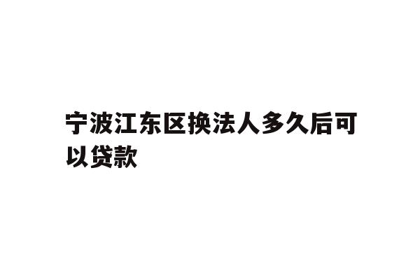 详细阅读:宁波江东区换法人多久后可以贷款 宁波江东区换法人多久后可以贷款