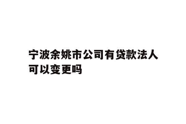 详细阅读:宁波余姚市公司有贷款法人可以变更吗 宁波余姚市公司有贷款法人可以变更吗