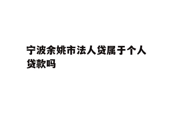 详细阅读:宁波余姚市法人贷属于个人贷款吗 宁波余姚市法人贷属于个人贷款吗