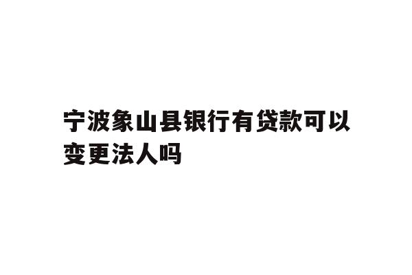 详细阅读:宁波象山县银行有贷款可以变更法人吗 宁波象山县银行有贷款可以变更法人吗