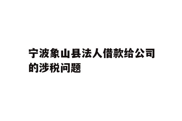 详细阅读:宁波象山县法人借款给公司的涉税问题 宁波象山县法人借款给公司的涉税问题