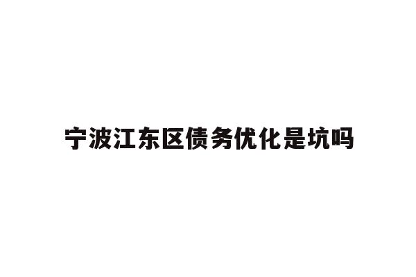 详细阅读:宁波江东区债务优化是坑吗 宁波江东区债务优化是坑吗