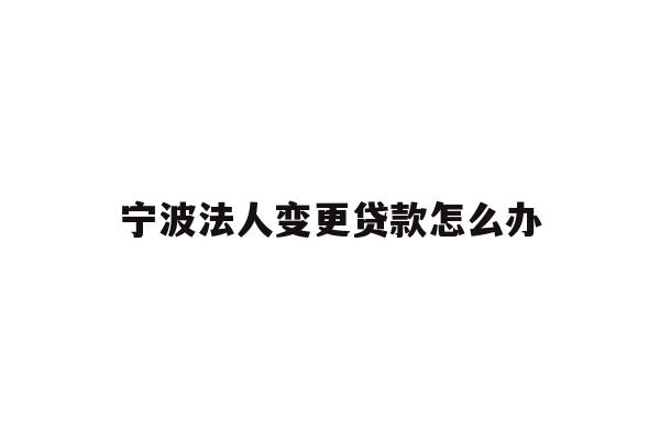 详细阅读:宁波法人变更贷款怎么办 宁波法人变更贷款怎么办