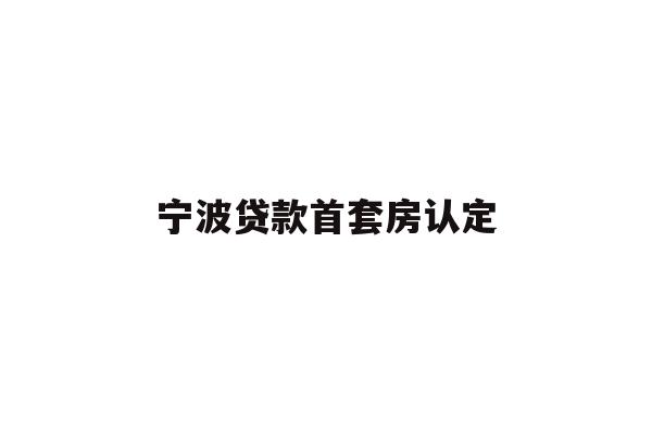 详细阅读:宁波贷款首套房认定 宁波贷款首套房认定