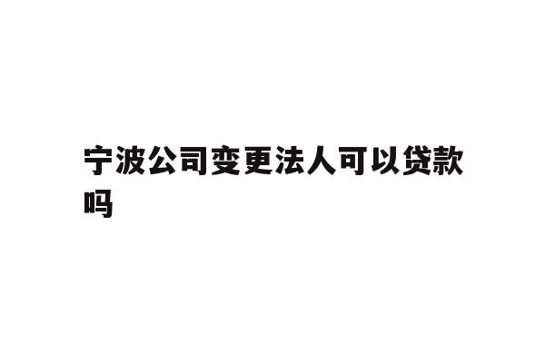 详细阅读:宁波公司变更法人可以贷款吗 宁波公司变更法人可以贷款吗