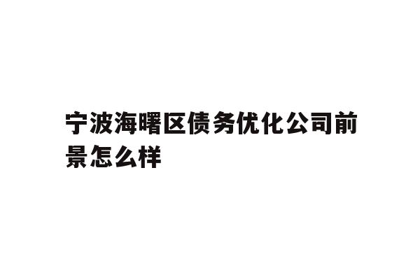 详细阅读:宁波海曙区债务优化公司前景怎么样 宁波海曙区债务优化公司前景怎么样