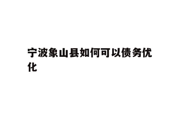 详细阅读:宁波象山县如何可以债务优化 宁波象山县如何可以债务优化