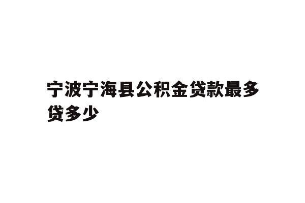 详细阅读:宁波宁海县公积金贷款最多贷多少 宁波宁海县公积金贷款最多贷多少