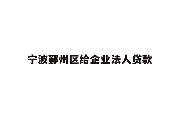 详细阅读:宁波鄞州区给企业法人贷款 宁波鄞州区给企业法人贷款