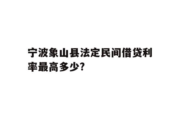详细阅读:宁波象山县法定民间借贷利率最高多少? 宁波象山县法定民间借贷利率最高多少?