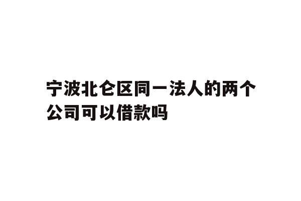 详细阅读:宁波北仑区同一法人的两个公司可以借款吗 宁波北仑区同一法人的两个公司可以借款吗