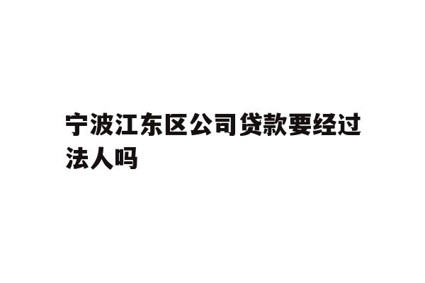 详细阅读:宁波江东区公司贷款要经过法人吗 宁波江东区公司贷款要经过法人吗