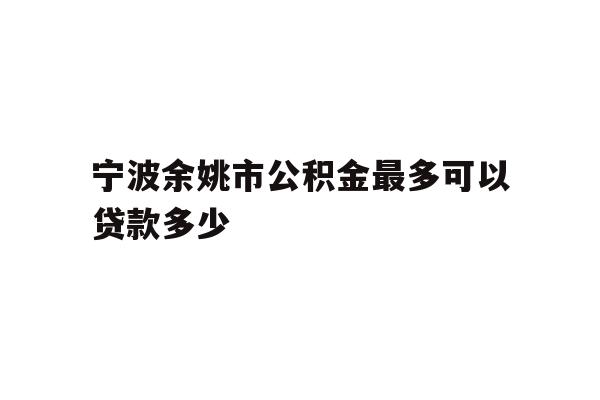 详细阅读:宁波余姚市公积金最多可以贷款多少 宁波余姚市公积金最多可以贷款多少