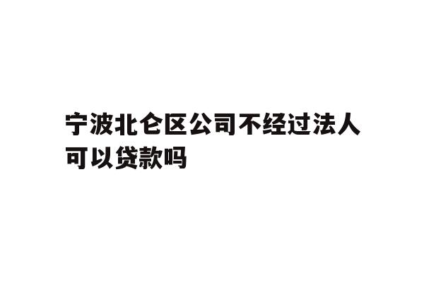 详细阅读:宁波北仑区公司不经过法人可以贷款吗 宁波北仑区公司不经过法人可以贷款吗
