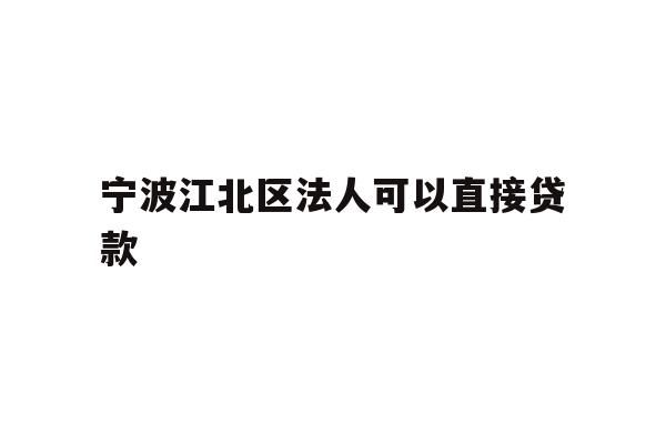 详细阅读:宁波江北区法人可以直接贷款 宁波江北区法人可以直接贷款