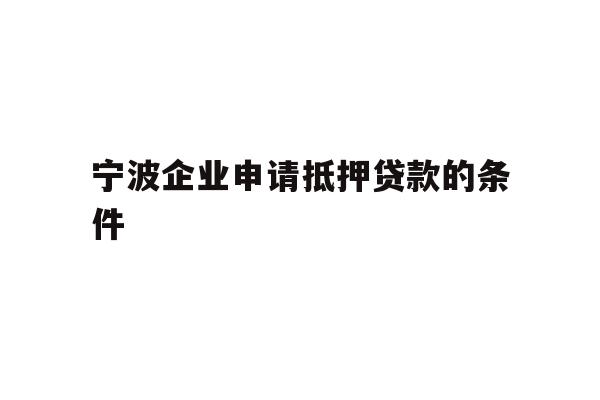 详细阅读:宁波企业申请抵押贷款的条件 宁波企业申请抵押贷款的条件