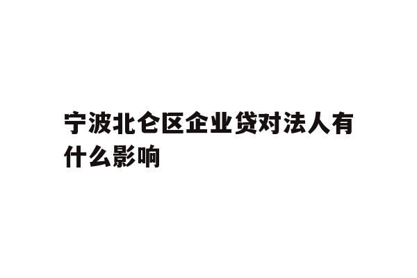 详细阅读:宁波北仑区企业贷对法人有什么影响 宁波北仑区企业贷对法人有什么影响