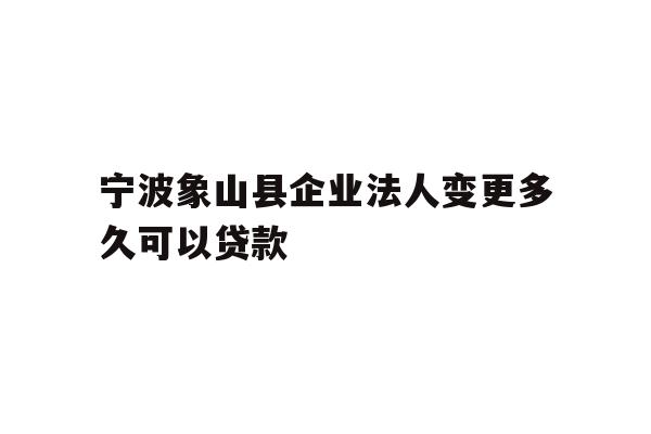 详细阅读:宁波象山县企业法人变更多久可以贷款 宁波象山县企业法人变更多久可以贷款
