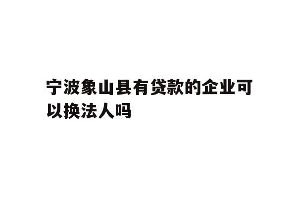 详细阅读:宁波象山县有贷款的企业可以换法人吗 宁波象山县有贷款的企业可以换法人吗
