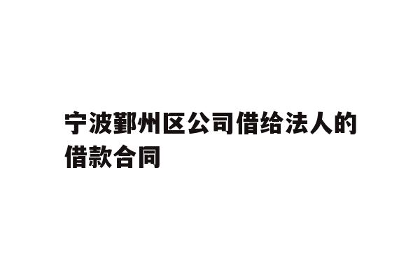 详细阅读:宁波鄞州区公司借给法人的借款合同 宁波鄞州区公司借给法人的借款合同