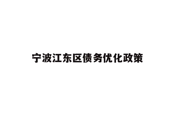 详细阅读:宁波江东区债务优化政策 宁波江东区债务优化政策