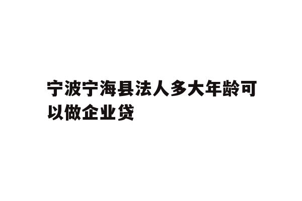 详细阅读:宁波宁海县法人多大年龄可以做企业贷 宁波宁海县法人多大年龄可以做企业贷