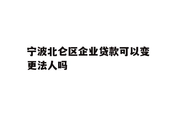 详细阅读:宁波北仑区企业贷款可以变更法人吗 宁波北仑区企业贷款可以变更法人吗