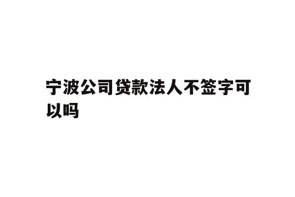 详细阅读:宁波公司贷款法人不签字可以吗 宁波公司贷款法人不签字可以吗