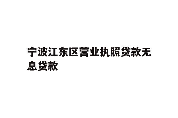 详细阅读:宁波江东区营业执照贷款无息贷款 宁波江东区营业执照贷款无息贷款