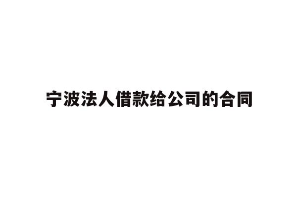 详细阅读:宁波法人借款给公司的合同 宁波法人借款给公司的合同
